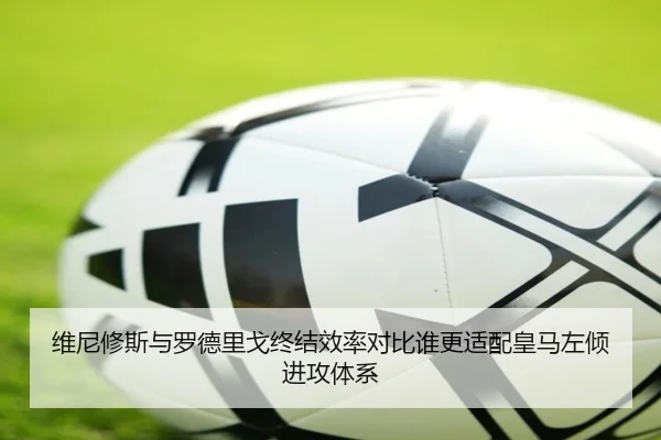 维尼修斯与罗德里戈终结效率对比谁更适配皇马左倾进攻体系