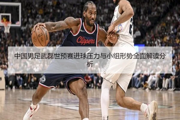 中国男足武磊世预赛进球压力与小组形势全面解读分析
