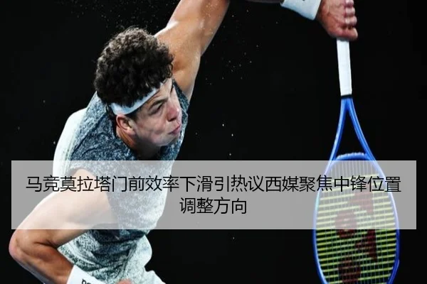 马竞莫拉塔门前效率下滑引热议西媒聚焦中锋位置调整方向