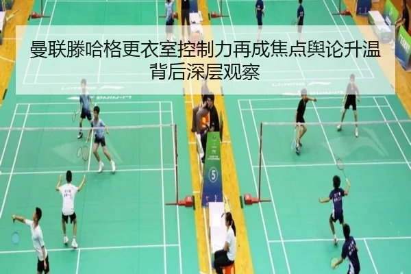 曼联滕哈格更衣室控制力再成焦点舆论升温背后深层观察