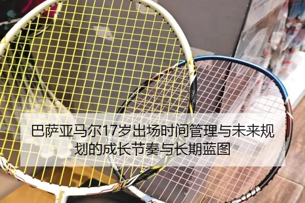 巴萨亚马尔17岁出场时间管理与未来规划的成长节奏与长期蓝图
