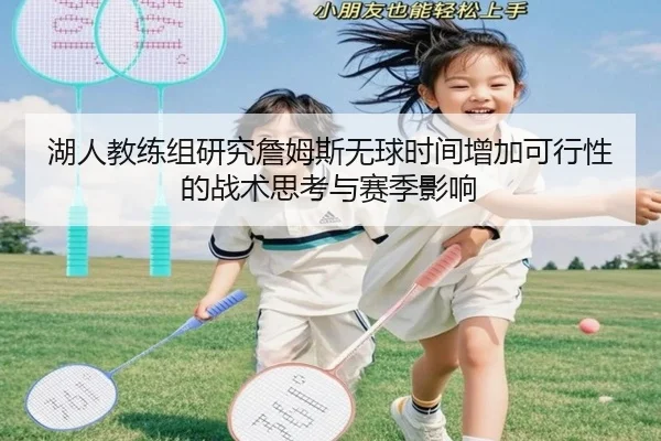 湖人教练组研究詹姆斯无球时间增加可行性的战术思考与赛季影响